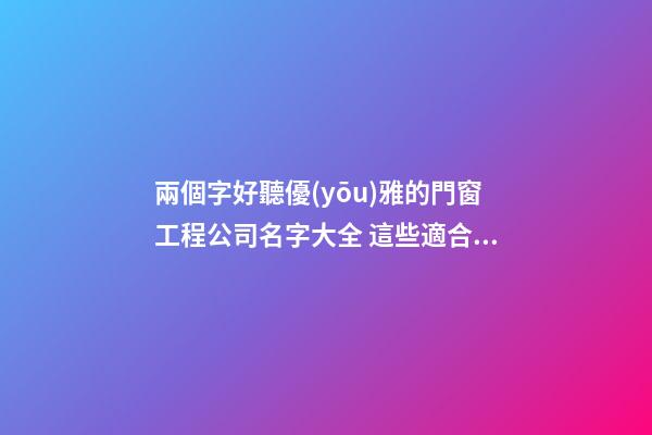 兩個字好聽優(yōu)雅的門窗工程公司名字大全 這些適合參考